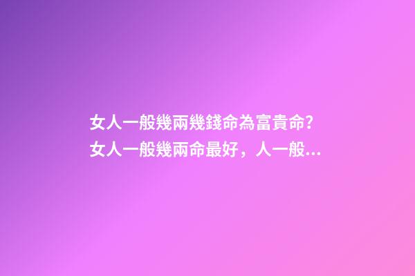 女人一般幾兩幾錢命為富貴命？ 女人一般幾兩命最好，人一般幾兩命阿 是不是兩越多越好阿-第1張-觀點(diǎn)-玄機(jī)派